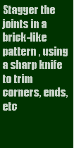 Text Box: Stagger the joints in a brick-like pattern , using a sharp knife to trim corners, ends, etc.