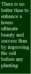 Text Box: There is no better time to enhance a lawns ultimate beauty and success than by improving the soil before any planting 
